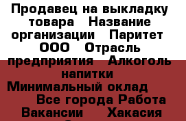 Продавец на выкладку товара › Название организации ­ Паритет, ООО › Отрасль предприятия ­ Алкоголь, напитки › Минимальный оклад ­ 20 000 - Все города Работа » Вакансии   . Хакасия респ.,Саяногорск г.